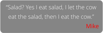 “Salad? Yes I eat salad, I let the cow eat the salad, then I eat the cow.” Mike